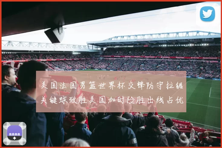美国法国男篮世界杯交锋防守拉锯关键球致胜美国加时险胜出线占优