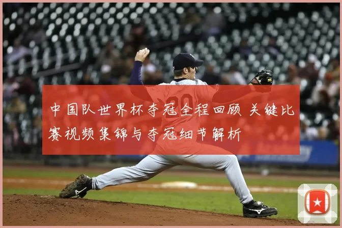中国队世界杯夺冠全程回顾 关键比赛视频集锦与夺冠细节解析