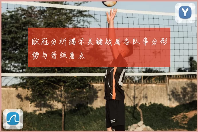 欧冠分析揭示关键战局各队争分形势与晋级看点