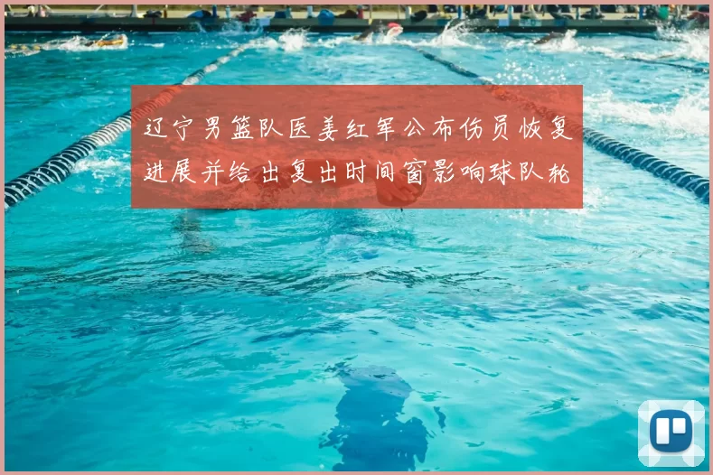 辽宁男篮队医姜红军公布伤员恢复进展并给出复出时间窗影响球队轮换