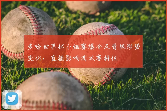 多哈世界杯小组赛爆冷及晋级形势变化，直接影响淘汰赛排位